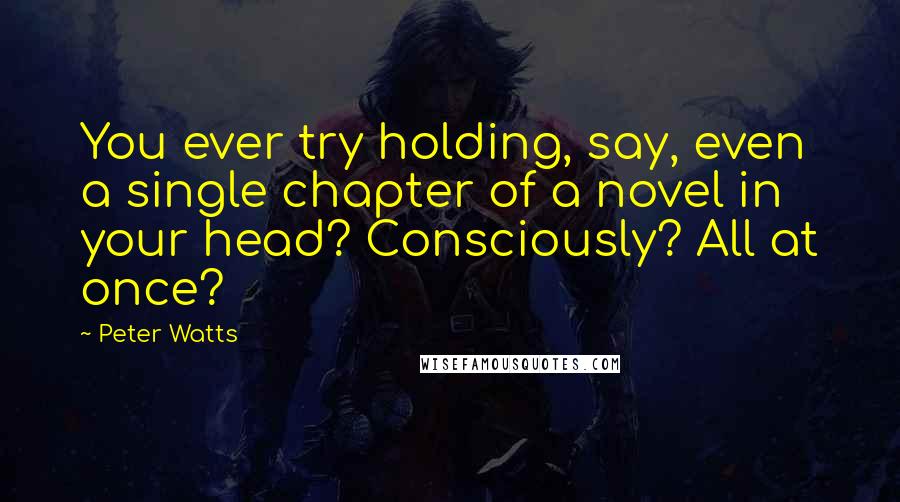 Peter Watts Quotes: You ever try holding, say, even a single chapter of a novel in your head? Consciously? All at once?