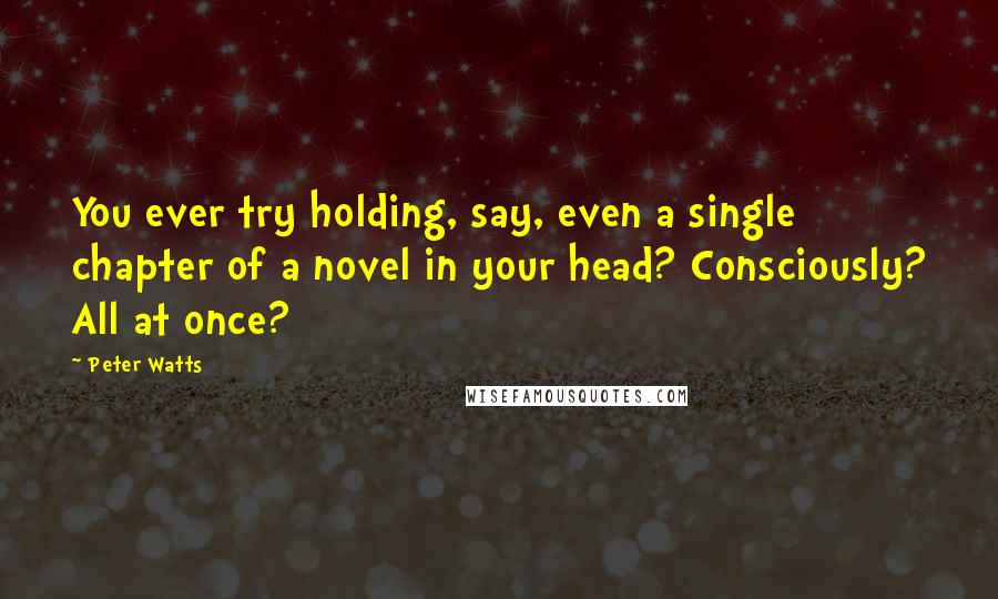 Peter Watts Quotes: You ever try holding, say, even a single chapter of a novel in your head? Consciously? All at once?