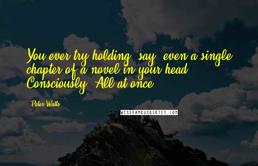 Peter Watts Quotes: You ever try holding, say, even a single chapter of a novel in your head? Consciously? All at once?