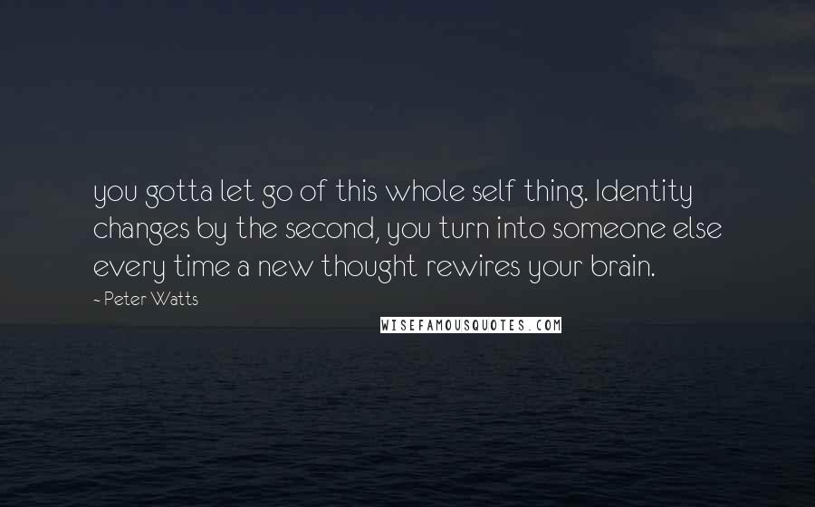 Peter Watts Quotes: you gotta let go of this whole self thing. Identity changes by the second, you turn into someone else every time a new thought rewires your brain.
