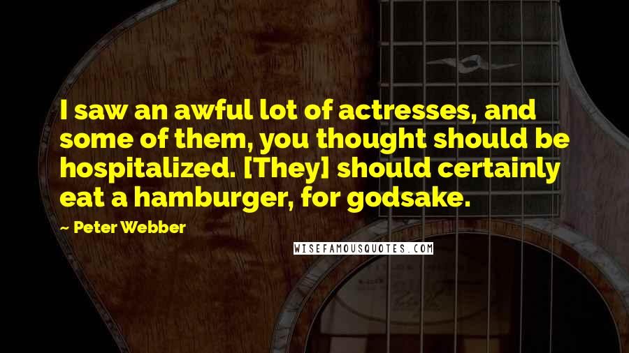 Peter Webber Quotes: I saw an awful lot of actresses, and some of them, you thought should be hospitalized. [They] should certainly eat a hamburger, for godsake.