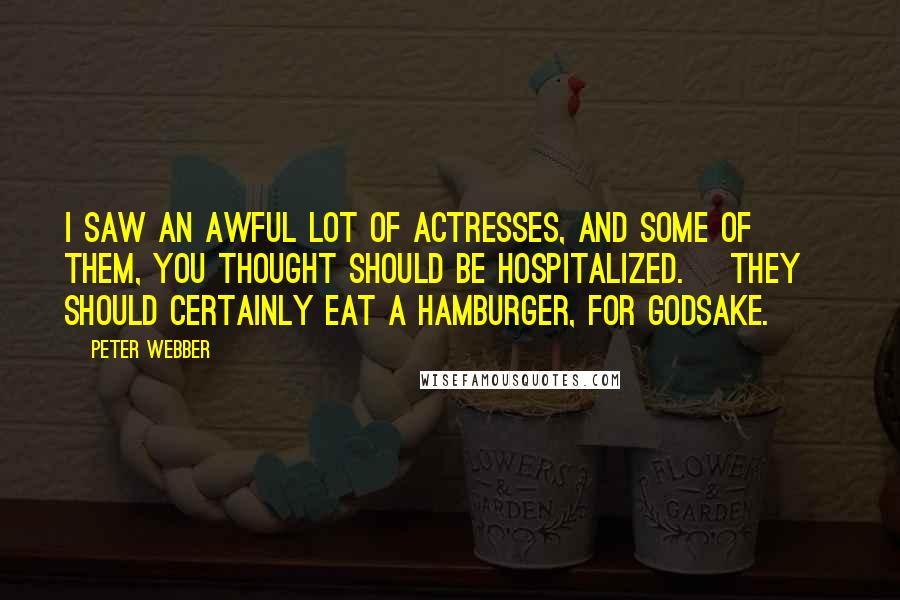 Peter Webber Quotes: I saw an awful lot of actresses, and some of them, you thought should be hospitalized. [They] should certainly eat a hamburger, for godsake.