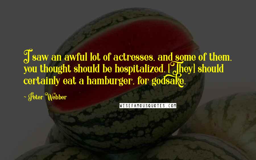 Peter Webber Quotes: I saw an awful lot of actresses, and some of them, you thought should be hospitalized. [They] should certainly eat a hamburger, for godsake.