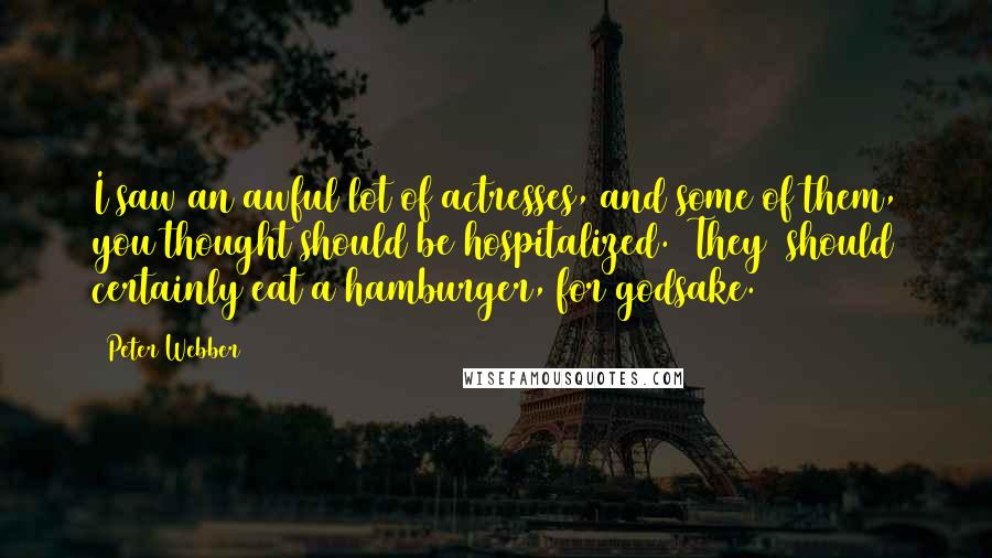 Peter Webber Quotes: I saw an awful lot of actresses, and some of them, you thought should be hospitalized. [They] should certainly eat a hamburger, for godsake.