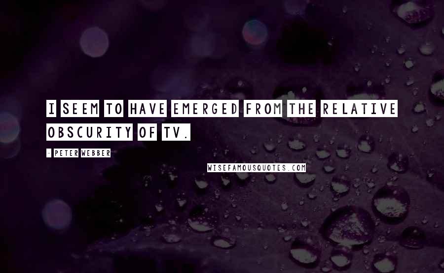 Peter Webber Quotes: I seem to have emerged from the relative obscurity of TV.