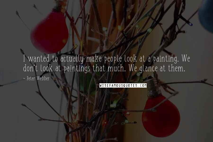Peter Webber Quotes: I wanted to actually make people look at a painting. We don't look at paintings that much. We glance at them.