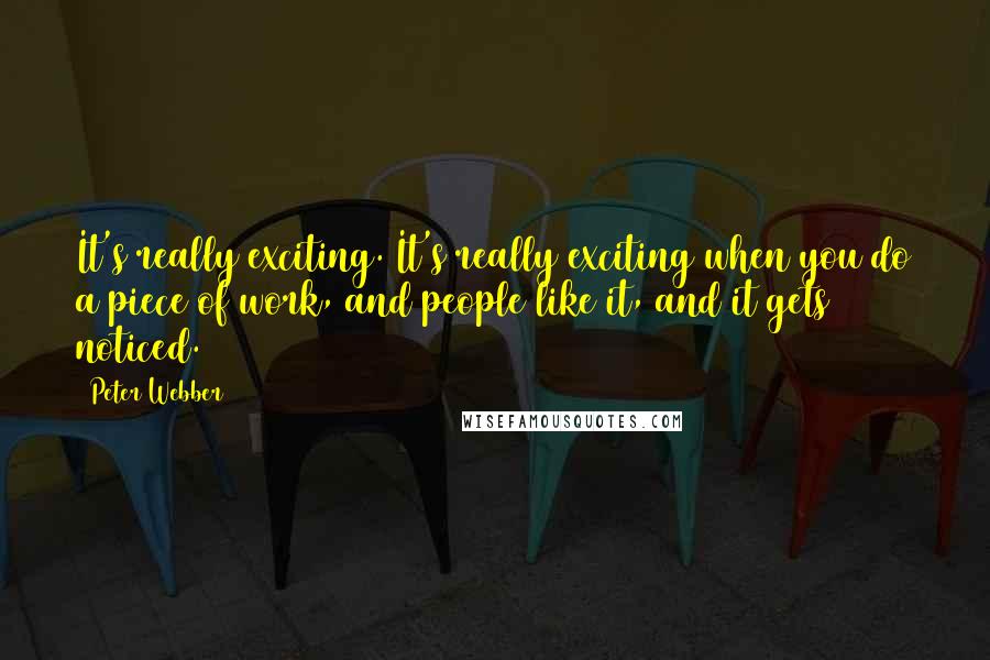 Peter Webber Quotes: It's really exciting. It's really exciting when you do a piece of work, and people like it, and it gets noticed.