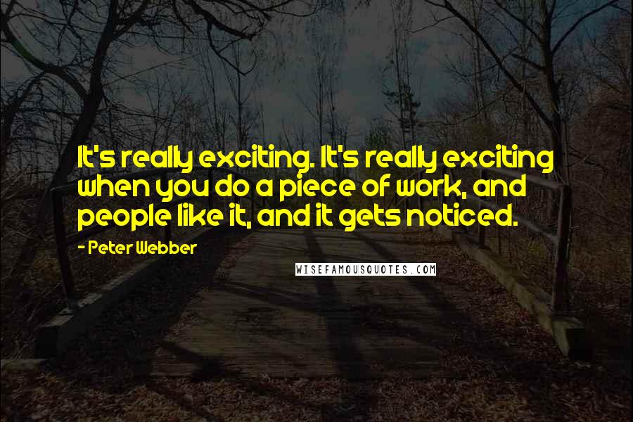 Peter Webber Quotes: It's really exciting. It's really exciting when you do a piece of work, and people like it, and it gets noticed.