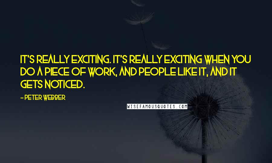 Peter Webber Quotes: It's really exciting. It's really exciting when you do a piece of work, and people like it, and it gets noticed.