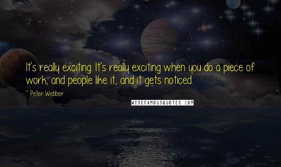 Peter Webber Quotes: It's really exciting. It's really exciting when you do a piece of work, and people like it, and it gets noticed.
