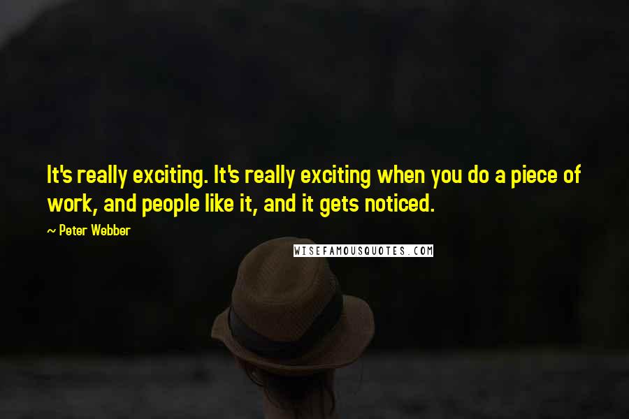 Peter Webber Quotes: It's really exciting. It's really exciting when you do a piece of work, and people like it, and it gets noticed.