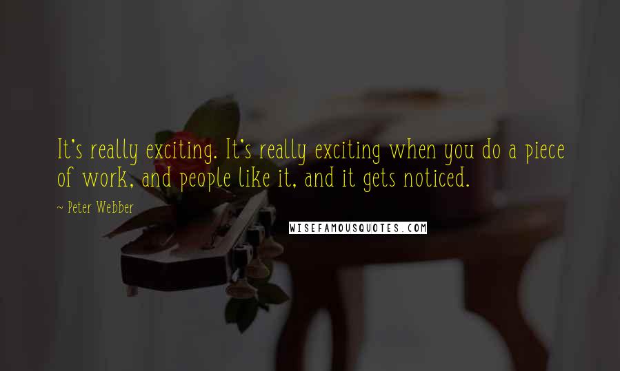 Peter Webber Quotes: It's really exciting. It's really exciting when you do a piece of work, and people like it, and it gets noticed.