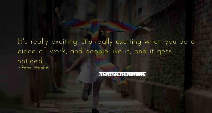 Peter Webber Quotes: It's really exciting. It's really exciting when you do a piece of work, and people like it, and it gets noticed.