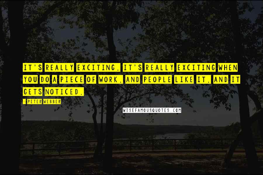Peter Webber Quotes: It's really exciting. It's really exciting when you do a piece of work, and people like it, and it gets noticed.