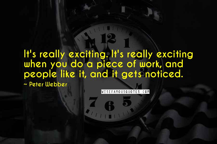 Peter Webber Quotes: It's really exciting. It's really exciting when you do a piece of work, and people like it, and it gets noticed.