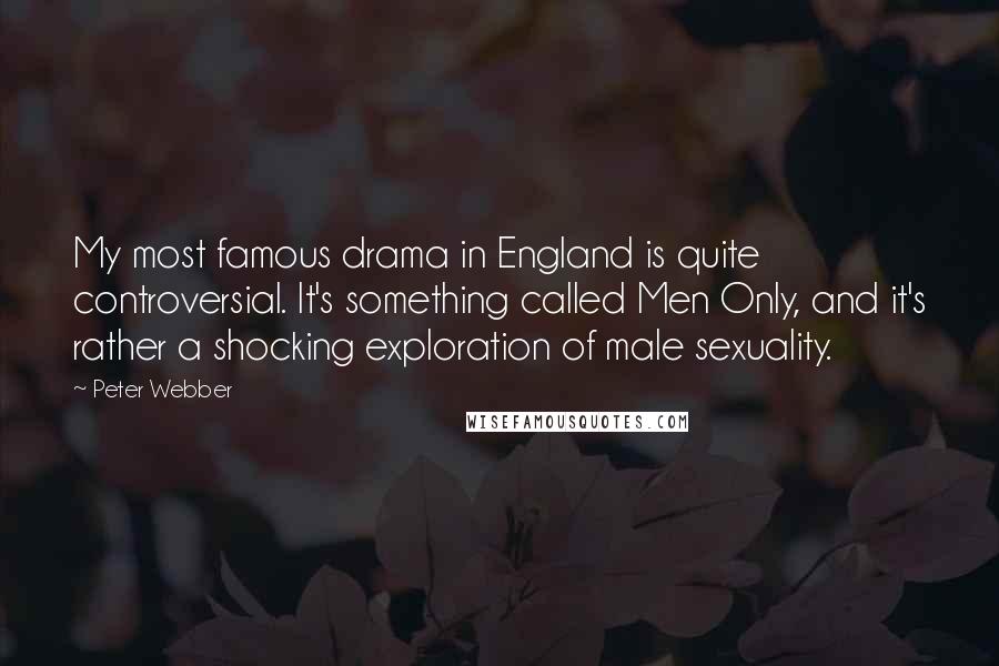 Peter Webber Quotes: My most famous drama in England is quite controversial. It's something called Men Only, and it's rather a shocking exploration of male sexuality.