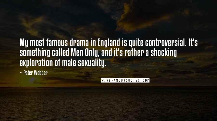 Peter Webber Quotes: My most famous drama in England is quite controversial. It's something called Men Only, and it's rather a shocking exploration of male sexuality.