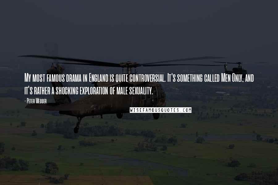 Peter Webber Quotes: My most famous drama in England is quite controversial. It's something called Men Only, and it's rather a shocking exploration of male sexuality.