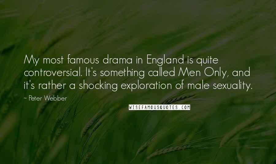 Peter Webber Quotes: My most famous drama in England is quite controversial. It's something called Men Only, and it's rather a shocking exploration of male sexuality.