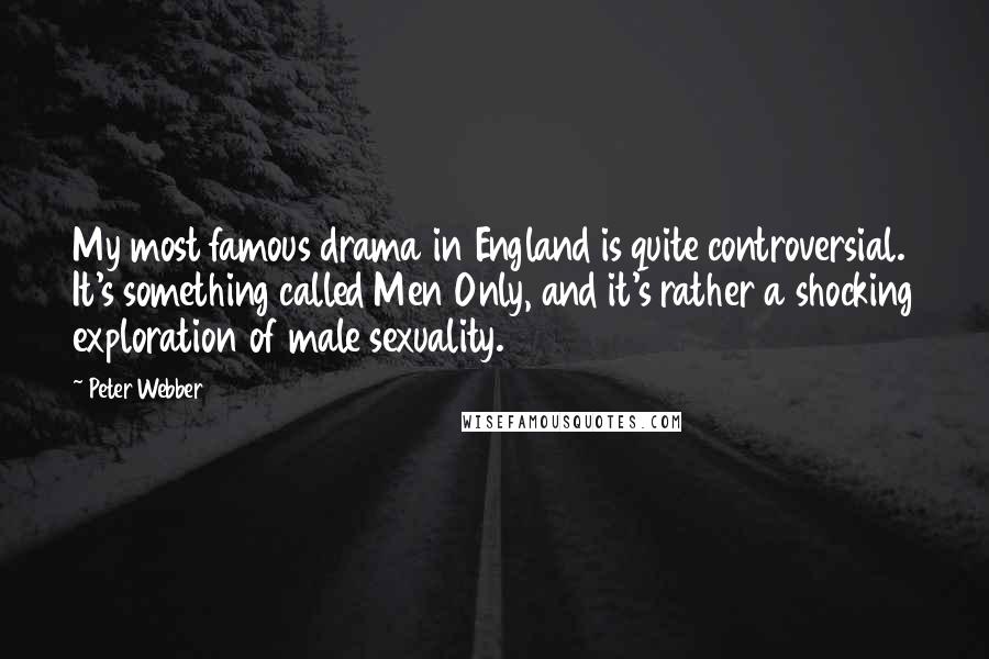 Peter Webber Quotes: My most famous drama in England is quite controversial. It's something called Men Only, and it's rather a shocking exploration of male sexuality.