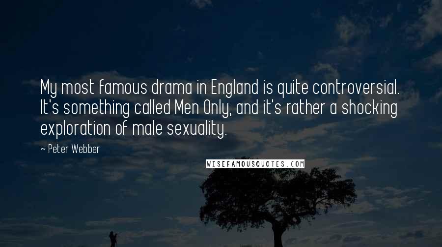Peter Webber Quotes: My most famous drama in England is quite controversial. It's something called Men Only, and it's rather a shocking exploration of male sexuality.
