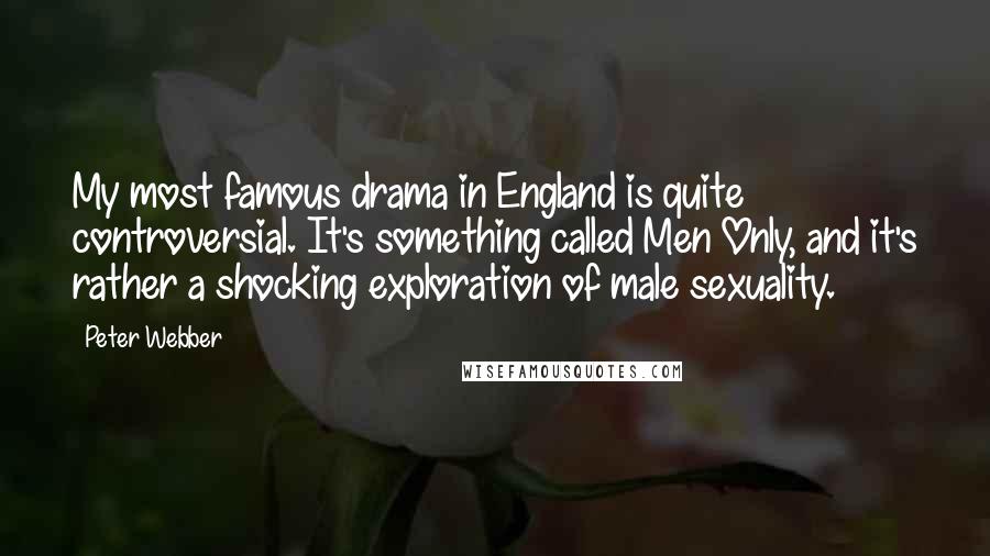 Peter Webber Quotes: My most famous drama in England is quite controversial. It's something called Men Only, and it's rather a shocking exploration of male sexuality.