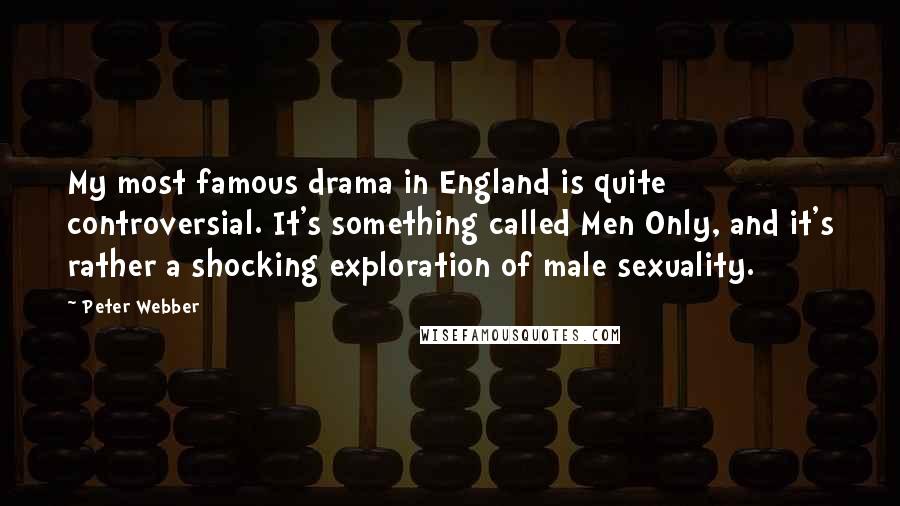 Peter Webber Quotes: My most famous drama in England is quite controversial. It's something called Men Only, and it's rather a shocking exploration of male sexuality.