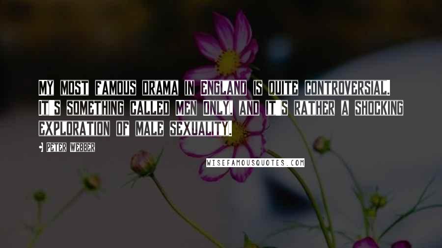 Peter Webber Quotes: My most famous drama in England is quite controversial. It's something called Men Only, and it's rather a shocking exploration of male sexuality.