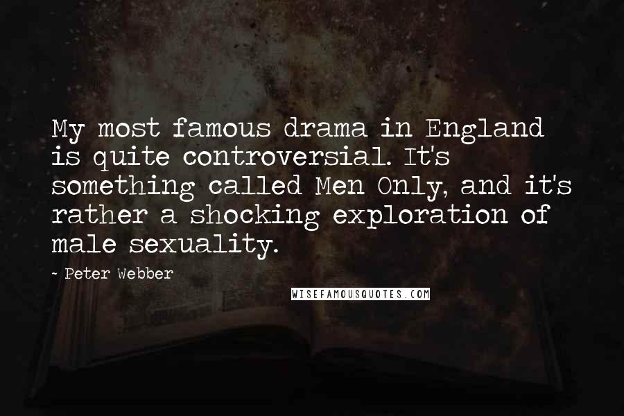 Peter Webber Quotes: My most famous drama in England is quite controversial. It's something called Men Only, and it's rather a shocking exploration of male sexuality.