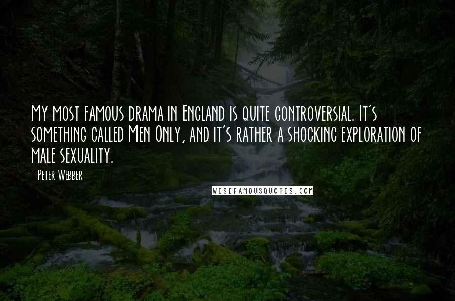Peter Webber Quotes: My most famous drama in England is quite controversial. It's something called Men Only, and it's rather a shocking exploration of male sexuality.
