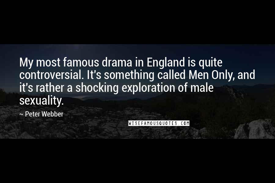 Peter Webber Quotes: My most famous drama in England is quite controversial. It's something called Men Only, and it's rather a shocking exploration of male sexuality.