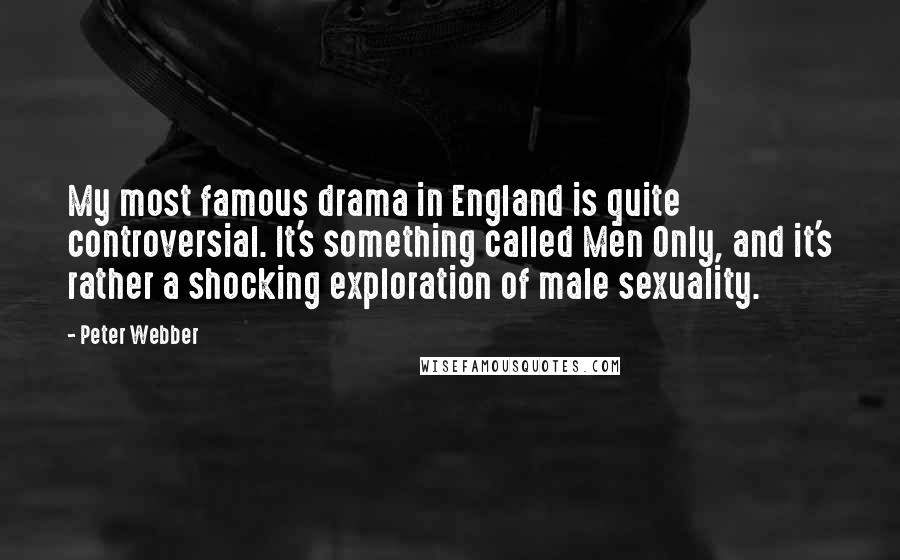 Peter Webber Quotes: My most famous drama in England is quite controversial. It's something called Men Only, and it's rather a shocking exploration of male sexuality.