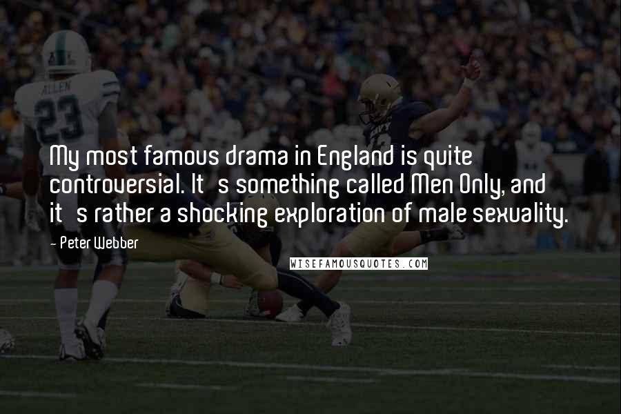 Peter Webber Quotes: My most famous drama in England is quite controversial. It's something called Men Only, and it's rather a shocking exploration of male sexuality.