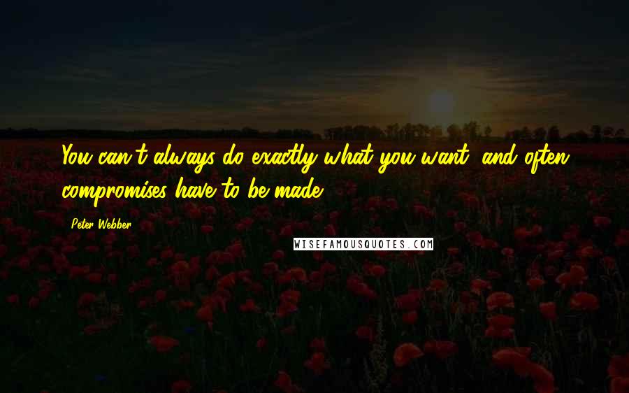 Peter Webber Quotes: You can't always do exactly what you want, and often compromises have to be made.