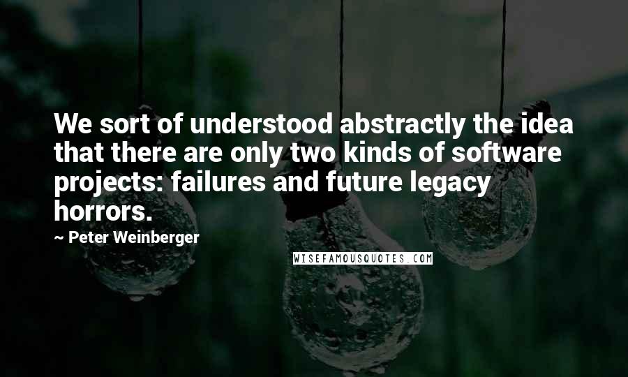 Peter Weinberger Quotes: We sort of understood abstractly the idea that there are only two kinds of software projects: failures and future legacy horrors.