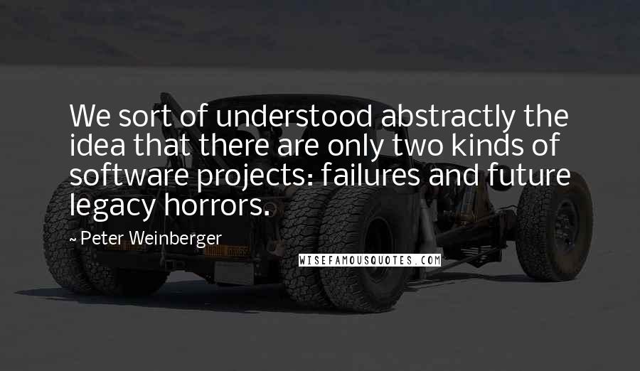 Peter Weinberger Quotes: We sort of understood abstractly the idea that there are only two kinds of software projects: failures and future legacy horrors.