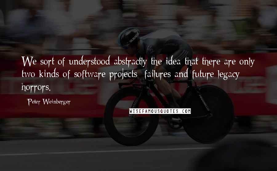 Peter Weinberger Quotes: We sort of understood abstractly the idea that there are only two kinds of software projects: failures and future legacy horrors.