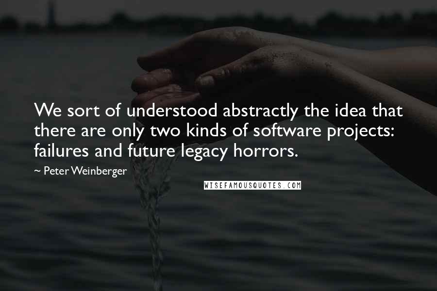 Peter Weinberger Quotes: We sort of understood abstractly the idea that there are only two kinds of software projects: failures and future legacy horrors.