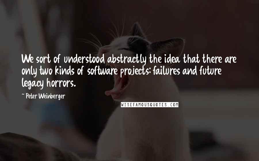 Peter Weinberger Quotes: We sort of understood abstractly the idea that there are only two kinds of software projects: failures and future legacy horrors.