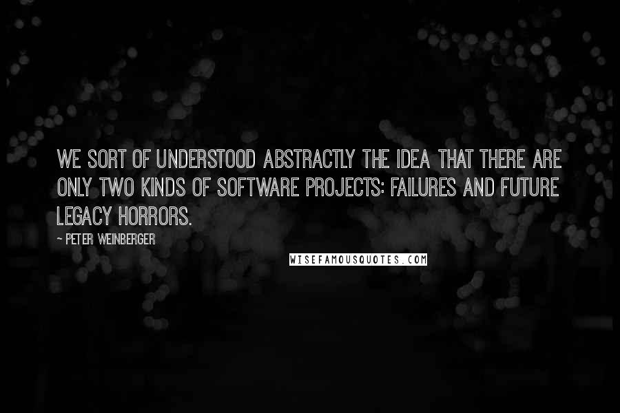 Peter Weinberger Quotes: We sort of understood abstractly the idea that there are only two kinds of software projects: failures and future legacy horrors.