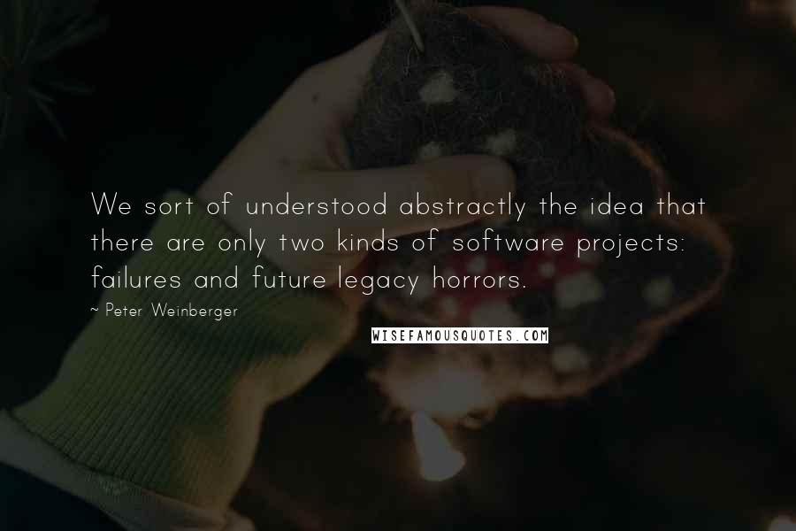 Peter Weinberger Quotes: We sort of understood abstractly the idea that there are only two kinds of software projects: failures and future legacy horrors.