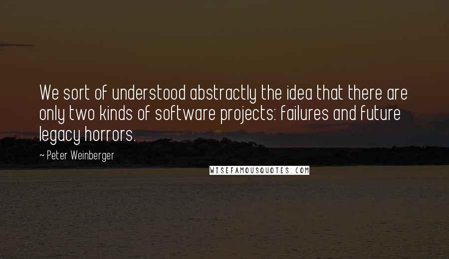 Peter Weinberger Quotes: We sort of understood abstractly the idea that there are only two kinds of software projects: failures and future legacy horrors.