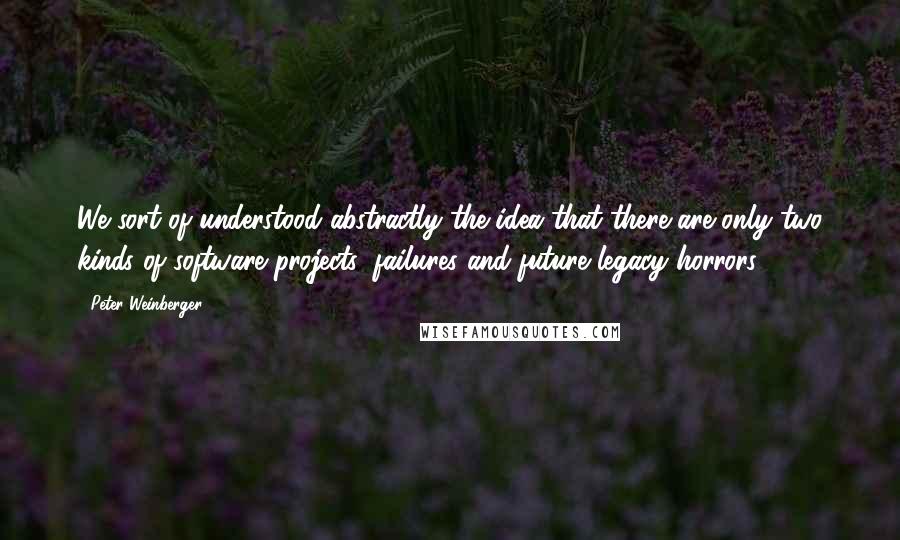 Peter Weinberger Quotes: We sort of understood abstractly the idea that there are only two kinds of software projects: failures and future legacy horrors.