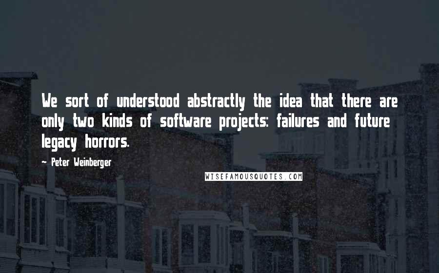 Peter Weinberger Quotes: We sort of understood abstractly the idea that there are only two kinds of software projects: failures and future legacy horrors.