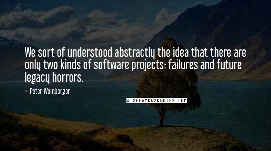 Peter Weinberger Quotes: We sort of understood abstractly the idea that there are only two kinds of software projects: failures and future legacy horrors.