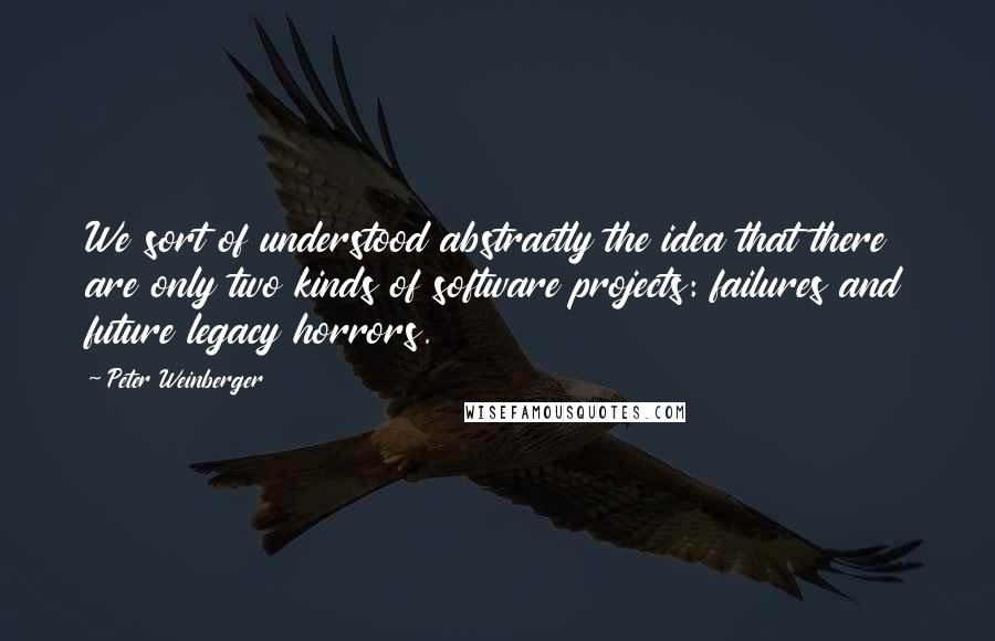 Peter Weinberger Quotes: We sort of understood abstractly the idea that there are only two kinds of software projects: failures and future legacy horrors.