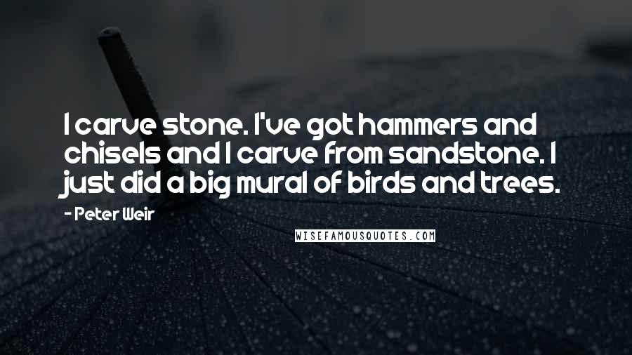 Peter Weir Quotes: I carve stone. I've got hammers and chisels and I carve from sandstone. I just did a big mural of birds and trees.