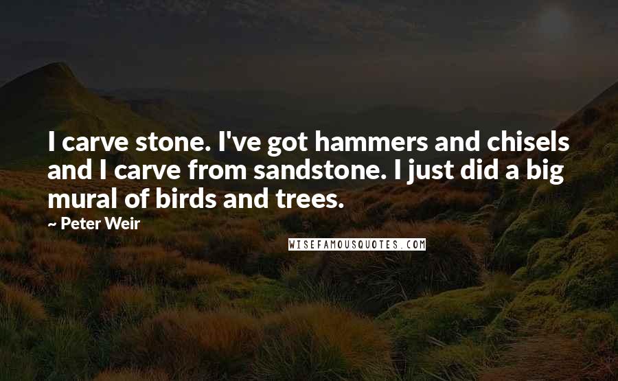 Peter Weir Quotes: I carve stone. I've got hammers and chisels and I carve from sandstone. I just did a big mural of birds and trees.