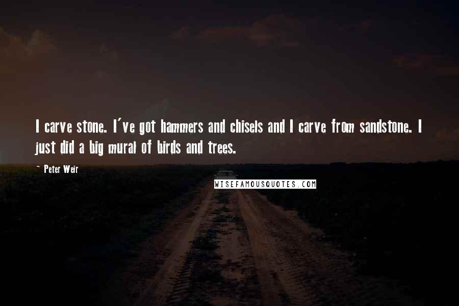 Peter Weir Quotes: I carve stone. I've got hammers and chisels and I carve from sandstone. I just did a big mural of birds and trees.