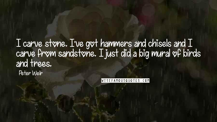 Peter Weir Quotes: I carve stone. I've got hammers and chisels and I carve from sandstone. I just did a big mural of birds and trees.
